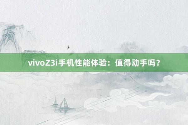 vivoZ3i手机性能体验：值得动手吗？
